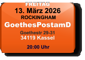 FREITAG 13. März 2026 ROCKINGHAMGoethesPostamDGoethestr 29-3134119 Kassel  20:00 Uhr