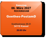 Samstag 06. März 2027 ROCKINGHAM Goethes-PostamD  Goethestrasse 29-3134119 Kassel  20:00 Uhr