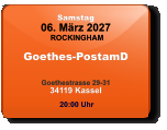 Samstag 06. März 2027 ROCKINGHAM Goethes-PostamD  Goethestrasse 29-3134119 Kassel  20:00 Uhr