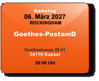Samstag 06. März 2027 ROCKINGHAM Goethes-PostamD  Goethestrasse 29-3134119 Kassel  20:00 Uhr