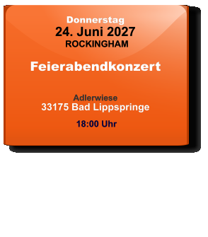 Donnerstag 24. Juni 2027 ROCKINGHAM Feierabendkonzert  Adlerwiese33175 Bad Lippspringe  18:00 Uhr