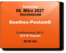 Samstag 06. März 2027 ROCKINGHAM Goethes-PostamD  Goethestrasse 29-3134119 Kassel  20:00 Uhr