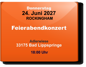 Donnerstag 24. Juni 2027 ROCKINGHAM Feierabendkonzert  Adlerwiese33175 Bad Lippspringe  18:00 Uhr