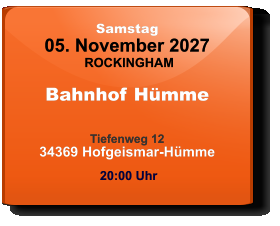 Samstag 05. November 2027 ROCKINGHAM Bahnhof Hümme  Tiefenweg 1234369 Hofgeismar-Hümme  20:00 Uhr