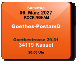 Samstag 06. März 2027 ROCKINGHAM Goethes-PostamD  Goethestrasse 29-3134119 Kassel  20:00 Uhr